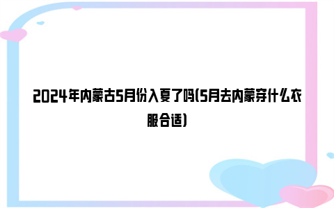 2024年内蒙古5月份入夏了吗（5月去内蒙穿什么衣服合适）