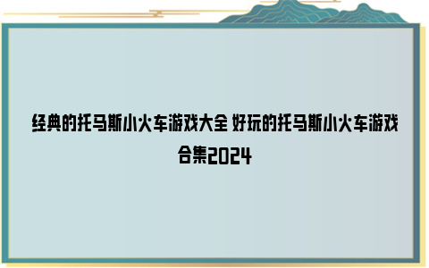 经典的托马斯小火车游戏大全 好玩的托马斯小火车游戏合集2024