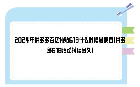 2024年拼多多百亿补贴618什么时候最便宜（拼多多618活动持续多久）